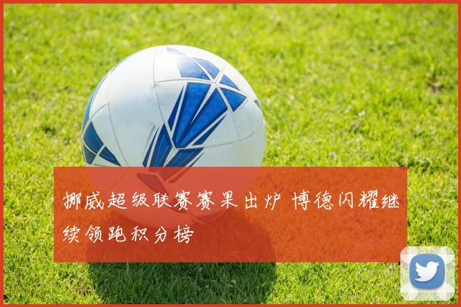 挪威超级联赛赛果出炉 博德闪耀继续领跑积分榜