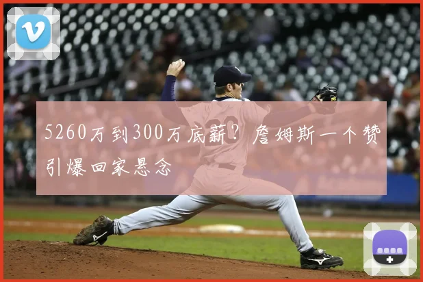 5260万到300万底薪？詹姆斯一个赞引爆回家悬念
