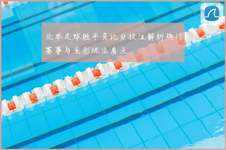 北单足球胜平负比分投注解析热门赛事与竞彩玩法看点