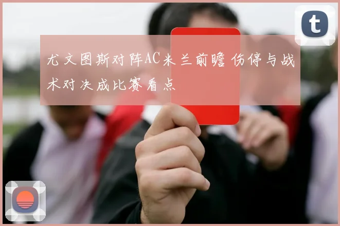 尤文图斯对阵AC米兰前瞻 伤停与战术对决成比赛看点