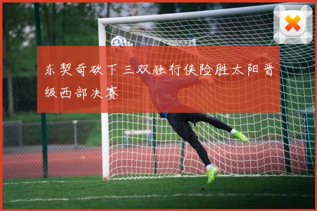 东契奇砍下三双独行侠险胜太阳晋级西部决赛