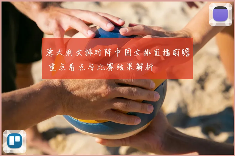 意大利女排对阵中国女排直播前瞻 重点看点与比赛结果解析