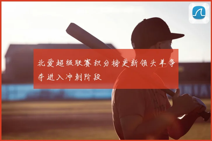 北爱超级联赛积分榜更新领头羊争夺进入冲刺阶段