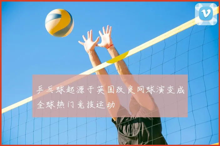 乒乓球起源于英国改良网球演变成全球热门竞技运动