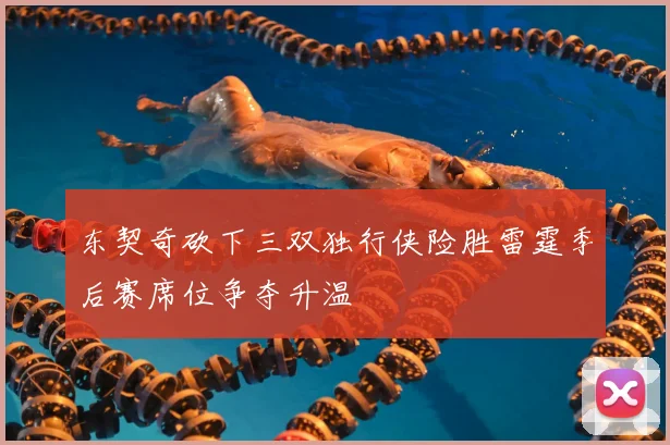 东契奇砍下三双独行侠险胜雷霆季后赛席位争夺升温