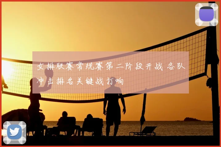 女排联赛常规赛第二阶段开战 各队冲击排名关键战打响