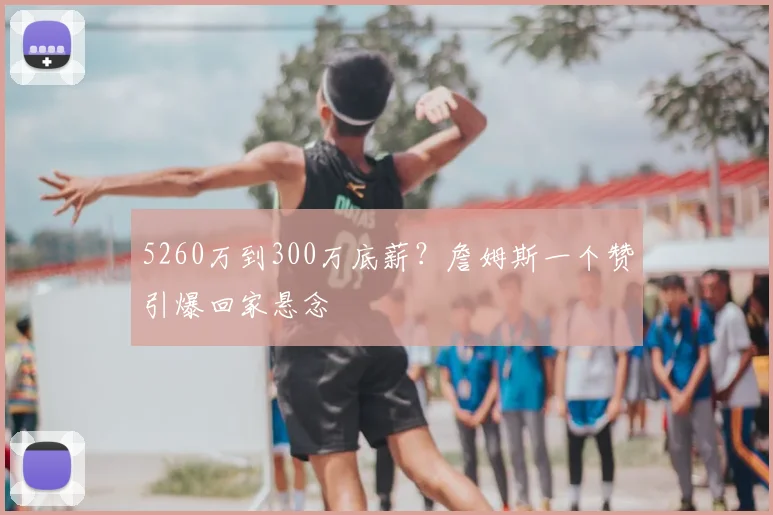 5260万到300万底薪？詹姆斯一个赞引爆回家悬念