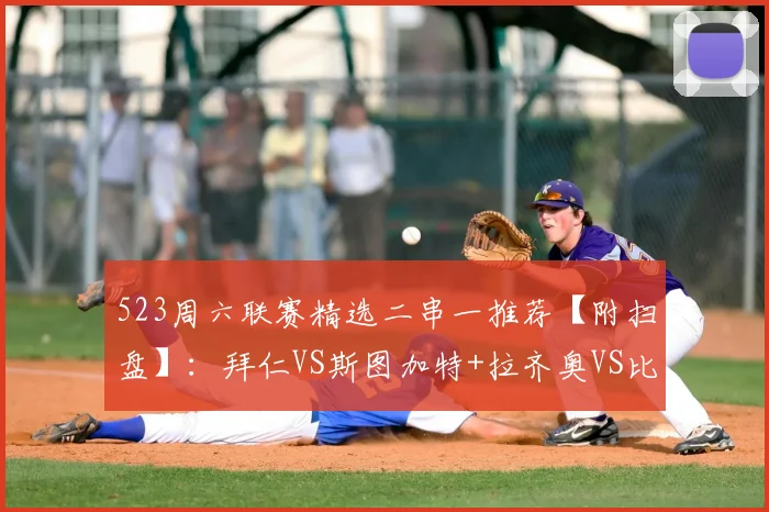 523周六联赛精选二串一推荐【附扫盘】：拜仁VS斯图加特+拉齐奥VS比萨_防守_欧冠_国米