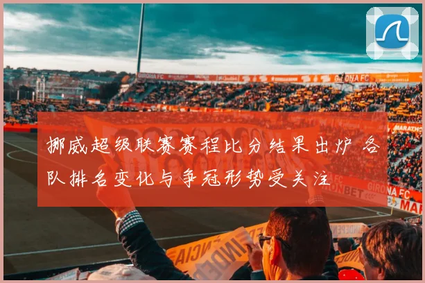 挪威超级联赛赛程比分结果出炉 各队排名变化与争冠形势受关注