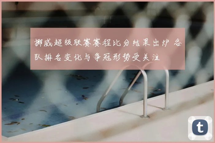 挪威超级联赛赛程比分结果出炉 各队排名变化与争冠形势受关注