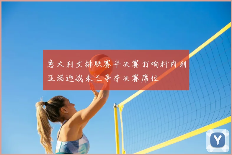 意大利女排联赛半决赛打响科内利亚诺迎战米兰争夺决赛席位